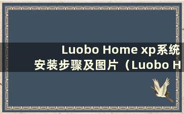 Luobo Home xp系统安装步骤及图片（Luobo Home xp系统）